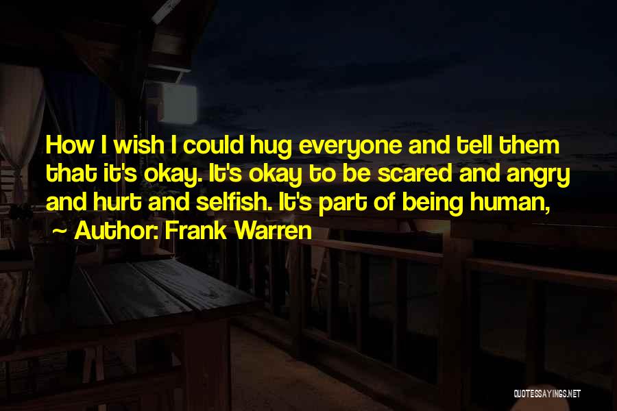 Frank Warren Quotes: How I Wish I Could Hug Everyone And Tell Them That It's Okay. It's Okay To Be Scared And Angry