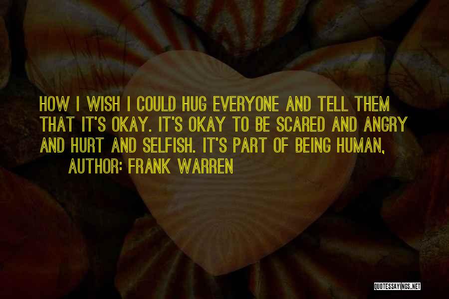 Frank Warren Quotes: How I Wish I Could Hug Everyone And Tell Them That It's Okay. It's Okay To Be Scared And Angry