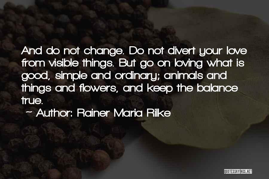 Rainer Maria Rilke Quotes: And Do Not Change. Do Not Divert Your Love From Visible Things. But Go On Loving What Is Good, Simple