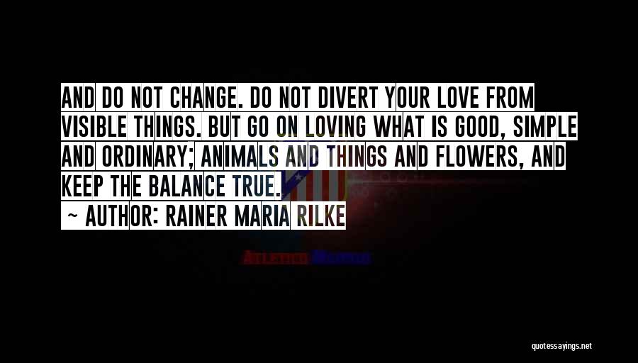 Rainer Maria Rilke Quotes: And Do Not Change. Do Not Divert Your Love From Visible Things. But Go On Loving What Is Good, Simple