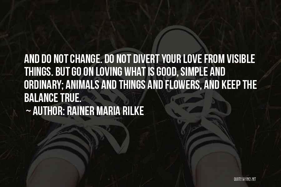 Rainer Maria Rilke Quotes: And Do Not Change. Do Not Divert Your Love From Visible Things. But Go On Loving What Is Good, Simple