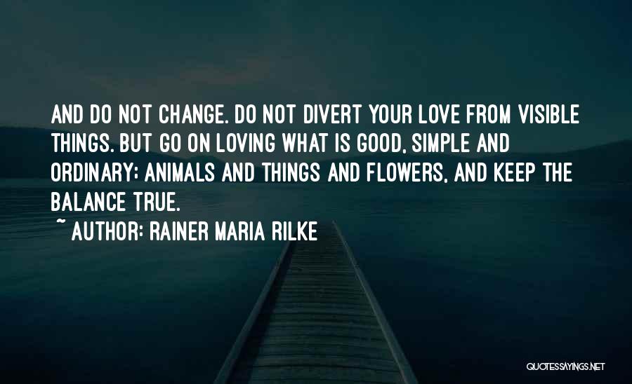 Rainer Maria Rilke Quotes: And Do Not Change. Do Not Divert Your Love From Visible Things. But Go On Loving What Is Good, Simple