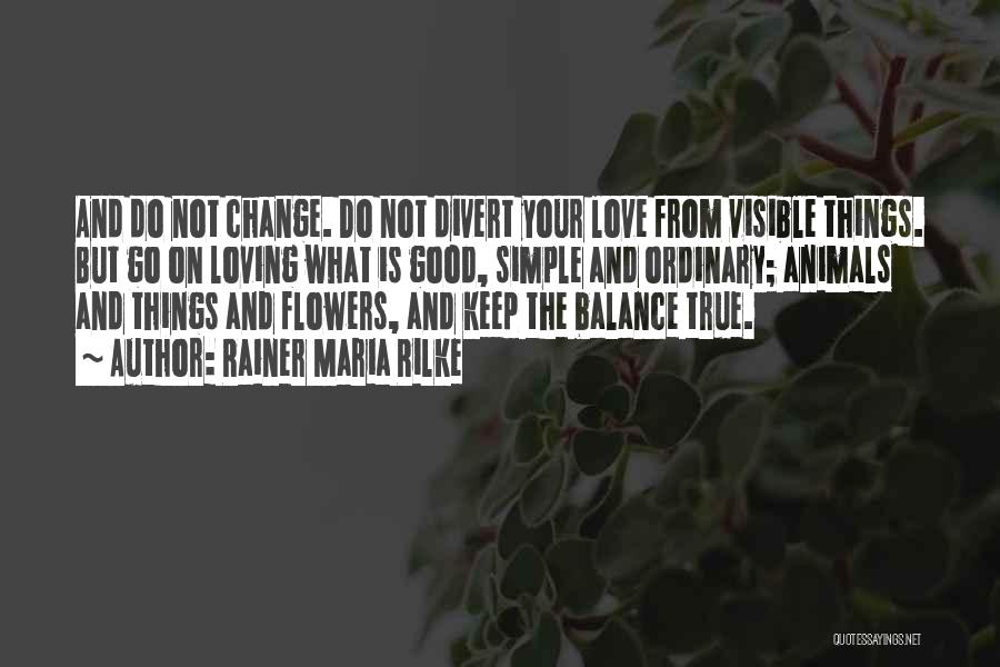 Rainer Maria Rilke Quotes: And Do Not Change. Do Not Divert Your Love From Visible Things. But Go On Loving What Is Good, Simple