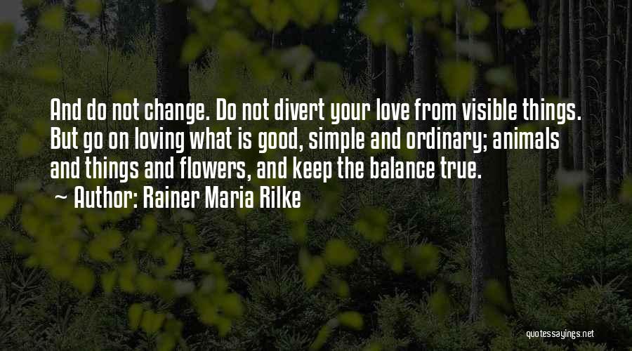 Rainer Maria Rilke Quotes: And Do Not Change. Do Not Divert Your Love From Visible Things. But Go On Loving What Is Good, Simple