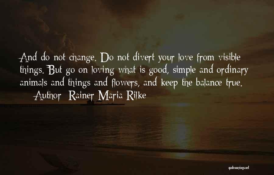 Rainer Maria Rilke Quotes: And Do Not Change. Do Not Divert Your Love From Visible Things. But Go On Loving What Is Good, Simple