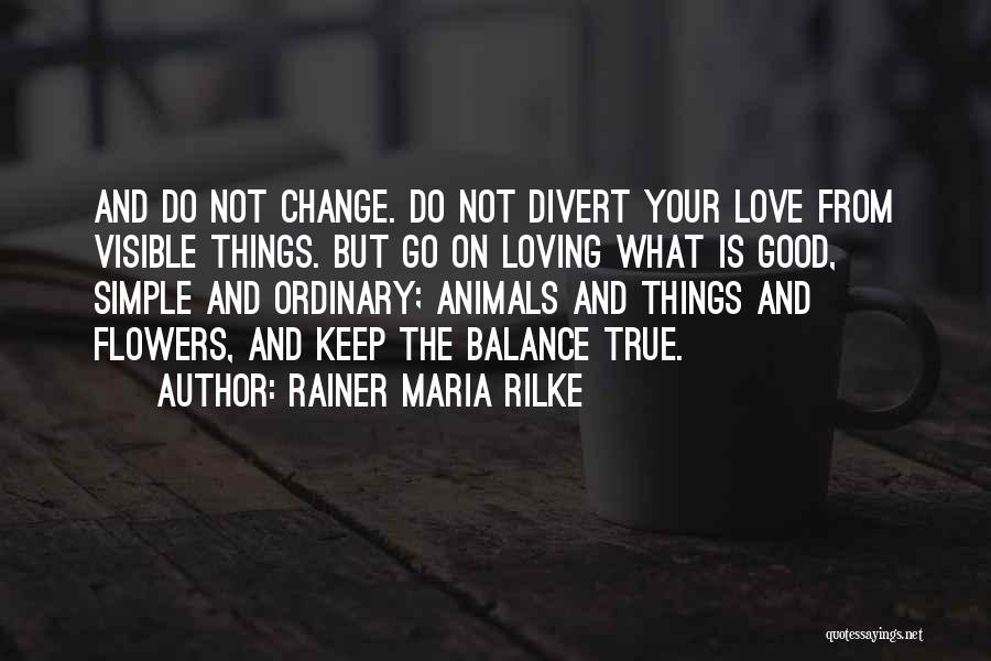 Rainer Maria Rilke Quotes: And Do Not Change. Do Not Divert Your Love From Visible Things. But Go On Loving What Is Good, Simple