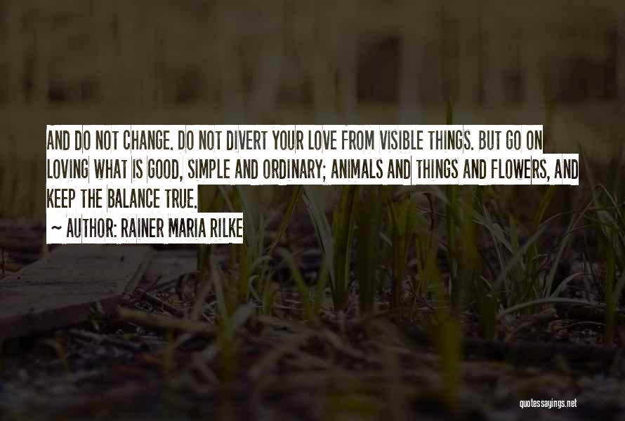 Rainer Maria Rilke Quotes: And Do Not Change. Do Not Divert Your Love From Visible Things. But Go On Loving What Is Good, Simple