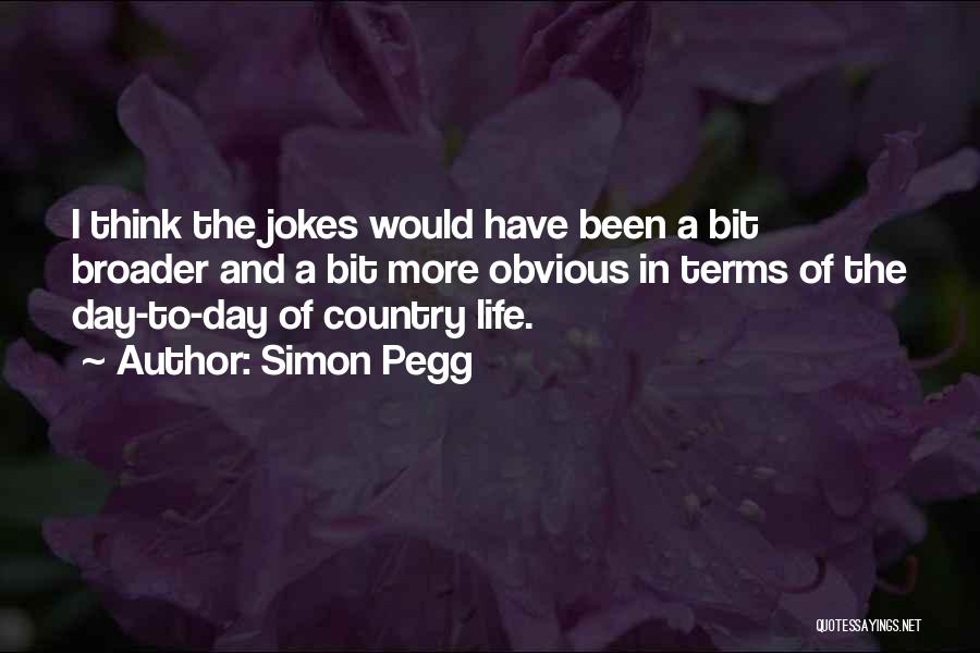 Simon Pegg Quotes: I Think The Jokes Would Have Been A Bit Broader And A Bit More Obvious In Terms Of The Day-to-day