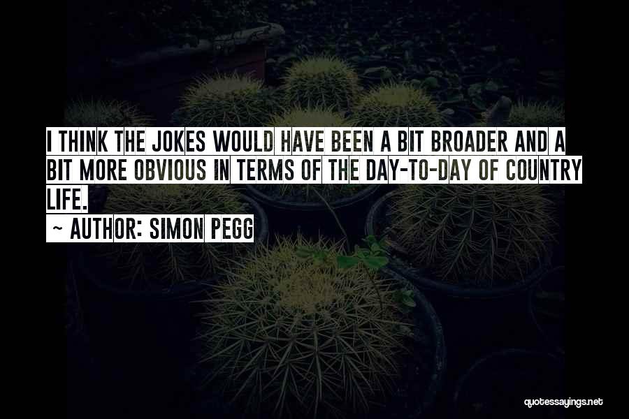 Simon Pegg Quotes: I Think The Jokes Would Have Been A Bit Broader And A Bit More Obvious In Terms Of The Day-to-day