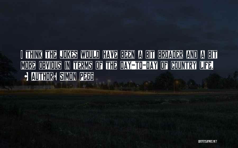 Simon Pegg Quotes: I Think The Jokes Would Have Been A Bit Broader And A Bit More Obvious In Terms Of The Day-to-day