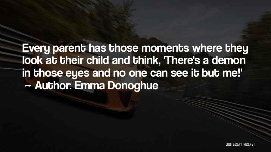 Emma Donoghue Quotes: Every Parent Has Those Moments Where They Look At Their Child And Think, 'there's A Demon In Those Eyes And