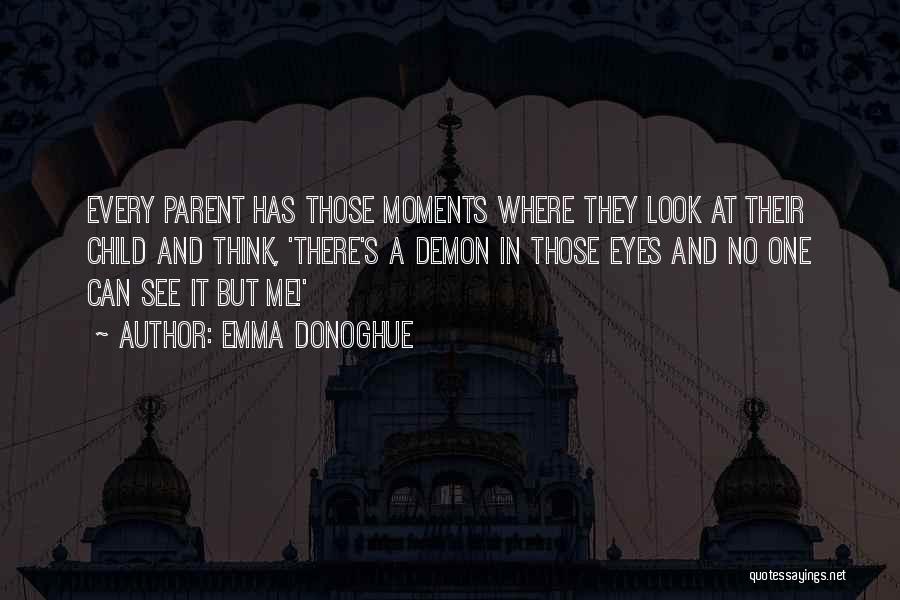 Emma Donoghue Quotes: Every Parent Has Those Moments Where They Look At Their Child And Think, 'there's A Demon In Those Eyes And