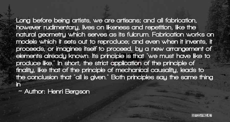 Henri Bergson Quotes: Long Before Being Artists, We Are Artisans; And All Fabrication, However Rudimentary, Lives On Likeness And Repetition, Like The Natural