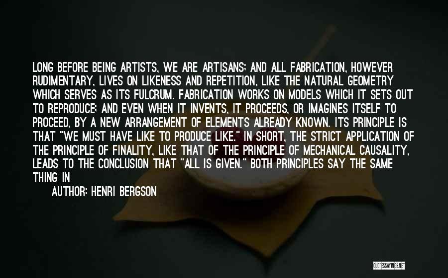 Henri Bergson Quotes: Long Before Being Artists, We Are Artisans; And All Fabrication, However Rudimentary, Lives On Likeness And Repetition, Like The Natural