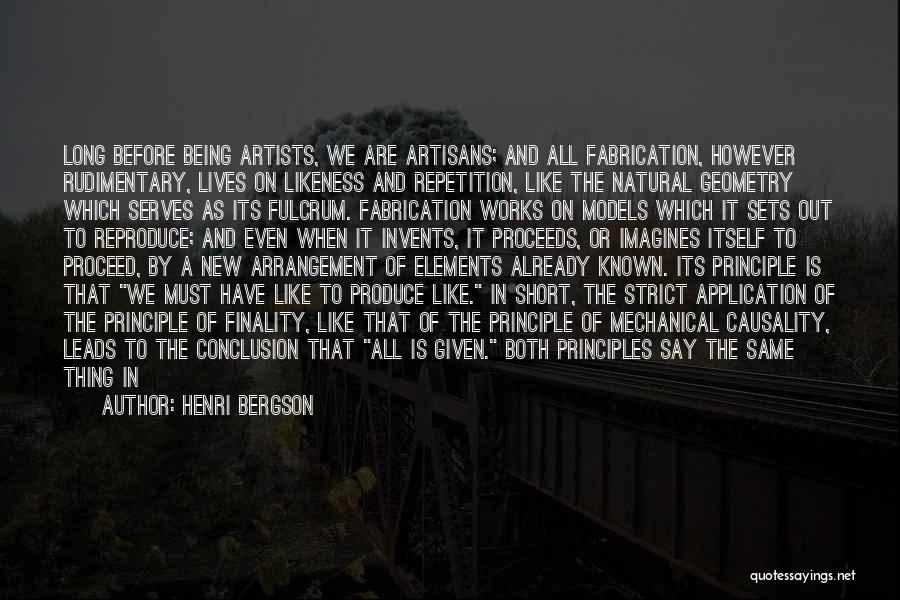 Henri Bergson Quotes: Long Before Being Artists, We Are Artisans; And All Fabrication, However Rudimentary, Lives On Likeness And Repetition, Like The Natural