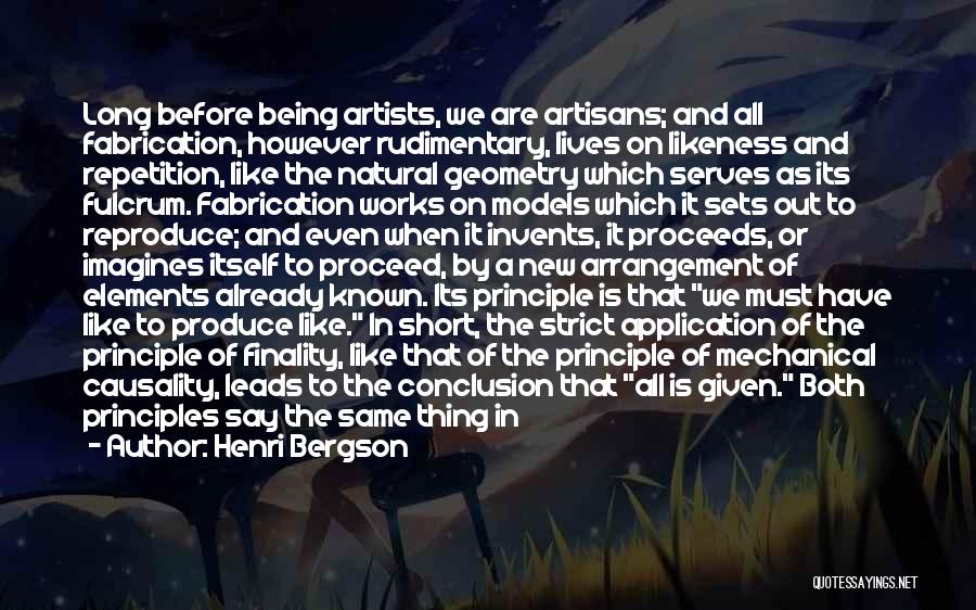 Henri Bergson Quotes: Long Before Being Artists, We Are Artisans; And All Fabrication, However Rudimentary, Lives On Likeness And Repetition, Like The Natural