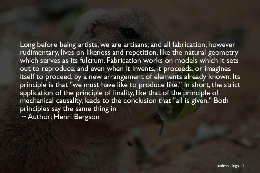 Henri Bergson Quotes: Long Before Being Artists, We Are Artisans; And All Fabrication, However Rudimentary, Lives On Likeness And Repetition, Like The Natural