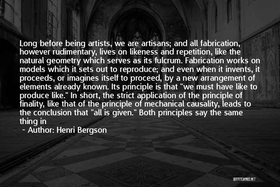 Henri Bergson Quotes: Long Before Being Artists, We Are Artisans; And All Fabrication, However Rudimentary, Lives On Likeness And Repetition, Like The Natural