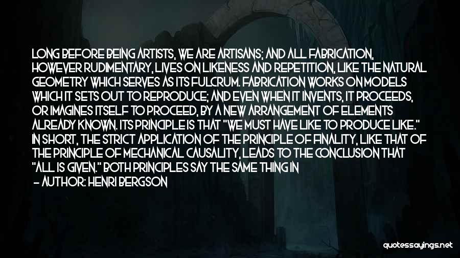 Henri Bergson Quotes: Long Before Being Artists, We Are Artisans; And All Fabrication, However Rudimentary, Lives On Likeness And Repetition, Like The Natural