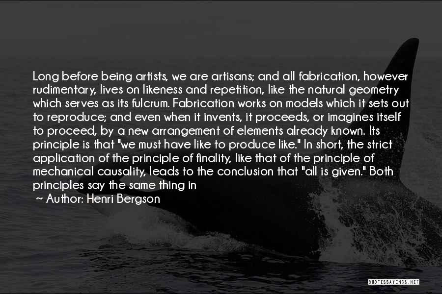 Henri Bergson Quotes: Long Before Being Artists, We Are Artisans; And All Fabrication, However Rudimentary, Lives On Likeness And Repetition, Like The Natural