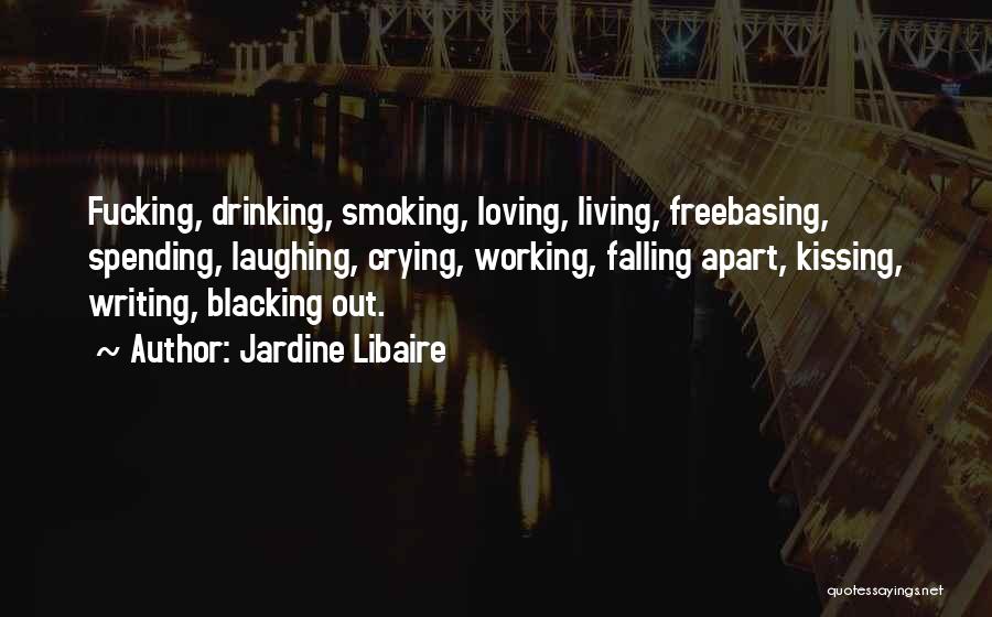 Jardine Libaire Quotes: Fucking, Drinking, Smoking, Loving, Living, Freebasing, Spending, Laughing, Crying, Working, Falling Apart, Kissing, Writing, Blacking Out.