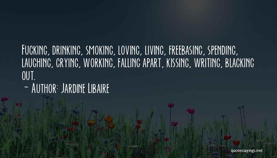 Jardine Libaire Quotes: Fucking, Drinking, Smoking, Loving, Living, Freebasing, Spending, Laughing, Crying, Working, Falling Apart, Kissing, Writing, Blacking Out.