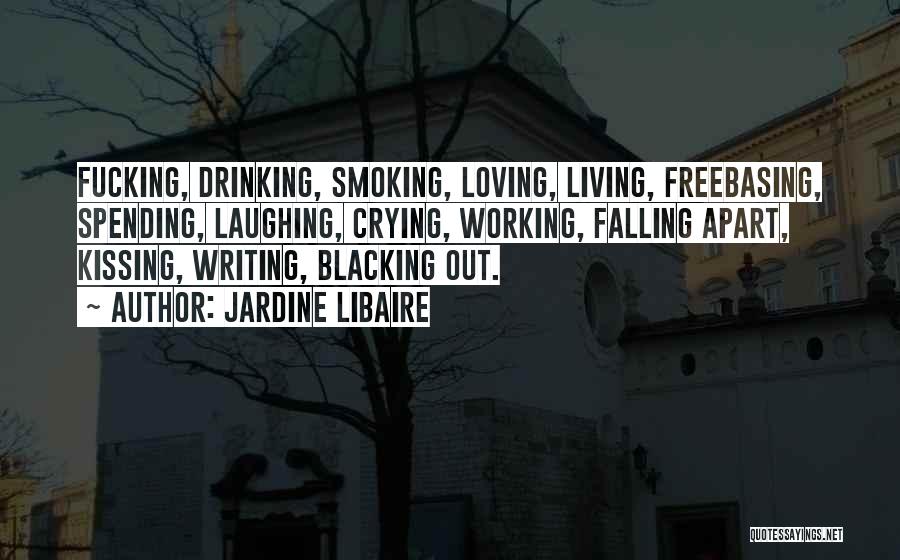 Jardine Libaire Quotes: Fucking, Drinking, Smoking, Loving, Living, Freebasing, Spending, Laughing, Crying, Working, Falling Apart, Kissing, Writing, Blacking Out.