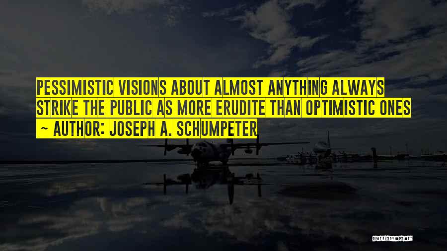 Joseph A. Schumpeter Quotes: Pessimistic Visions About Almost Anything Always Strike The Public As More Erudite Than Optimistic Ones