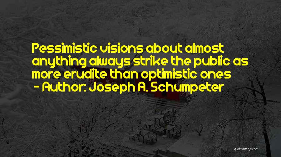 Joseph A. Schumpeter Quotes: Pessimistic Visions About Almost Anything Always Strike The Public As More Erudite Than Optimistic Ones