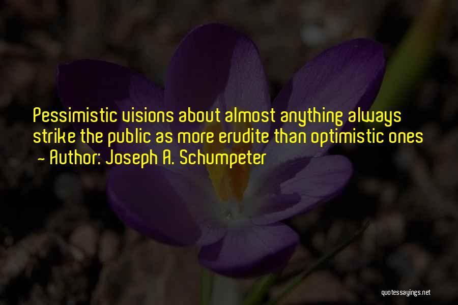 Joseph A. Schumpeter Quotes: Pessimistic Visions About Almost Anything Always Strike The Public As More Erudite Than Optimistic Ones