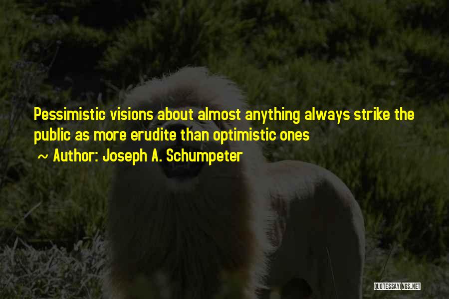 Joseph A. Schumpeter Quotes: Pessimistic Visions About Almost Anything Always Strike The Public As More Erudite Than Optimistic Ones