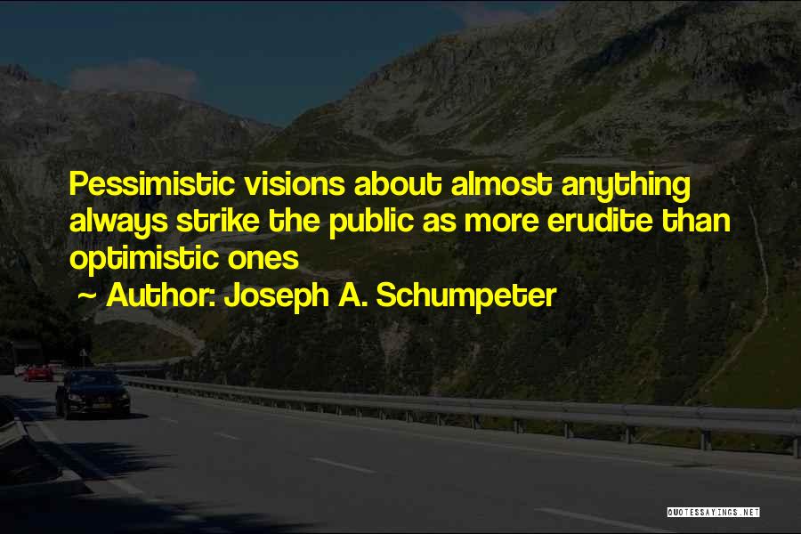 Joseph A. Schumpeter Quotes: Pessimistic Visions About Almost Anything Always Strike The Public As More Erudite Than Optimistic Ones