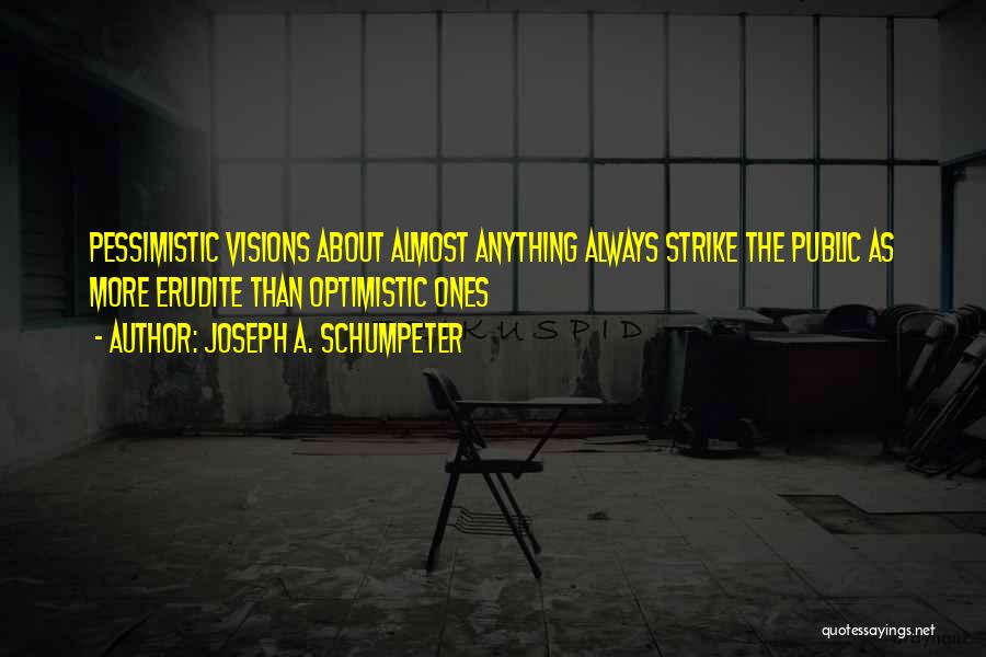 Joseph A. Schumpeter Quotes: Pessimistic Visions About Almost Anything Always Strike The Public As More Erudite Than Optimistic Ones