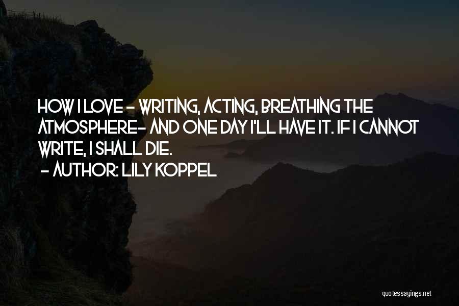 Lily Koppel Quotes: How I Love - Writing, Acting, Breathing The Atmosphere- And One Day I'll Have It. If I Cannot Write, I