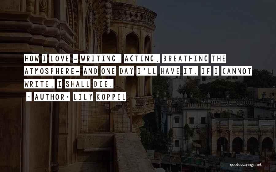 Lily Koppel Quotes: How I Love - Writing, Acting, Breathing The Atmosphere- And One Day I'll Have It. If I Cannot Write, I