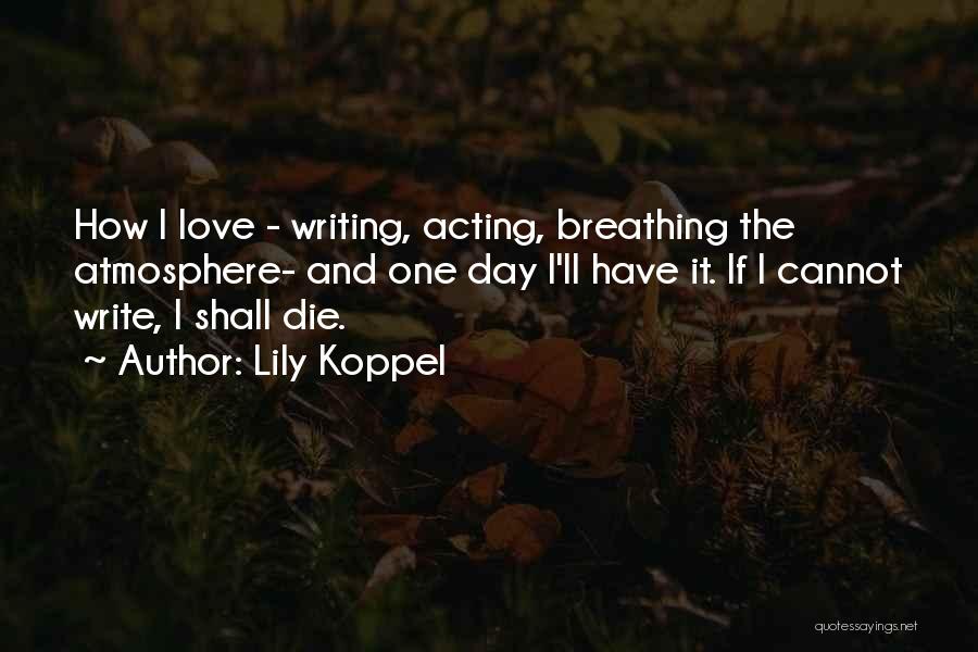 Lily Koppel Quotes: How I Love - Writing, Acting, Breathing The Atmosphere- And One Day I'll Have It. If I Cannot Write, I