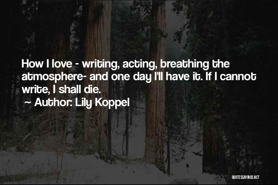 Lily Koppel Quotes: How I Love - Writing, Acting, Breathing The Atmosphere- And One Day I'll Have It. If I Cannot Write, I