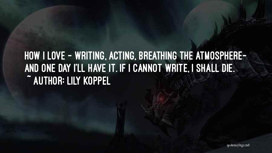 Lily Koppel Quotes: How I Love - Writing, Acting, Breathing The Atmosphere- And One Day I'll Have It. If I Cannot Write, I