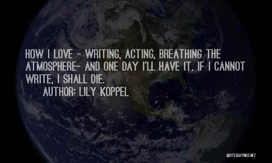 Lily Koppel Quotes: How I Love - Writing, Acting, Breathing The Atmosphere- And One Day I'll Have It. If I Cannot Write, I