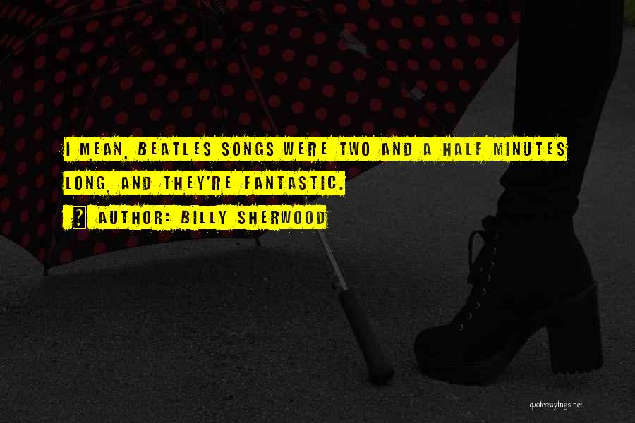 Billy Sherwood Quotes: I Mean, Beatles Songs Were Two And A Half Minutes Long, And They're Fantastic.