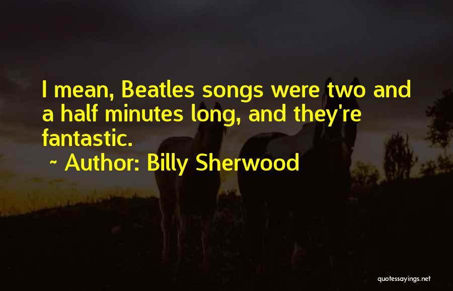 Billy Sherwood Quotes: I Mean, Beatles Songs Were Two And A Half Minutes Long, And They're Fantastic.
