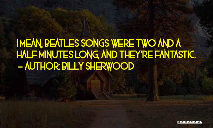 Billy Sherwood Quotes: I Mean, Beatles Songs Were Two And A Half Minutes Long, And They're Fantastic.