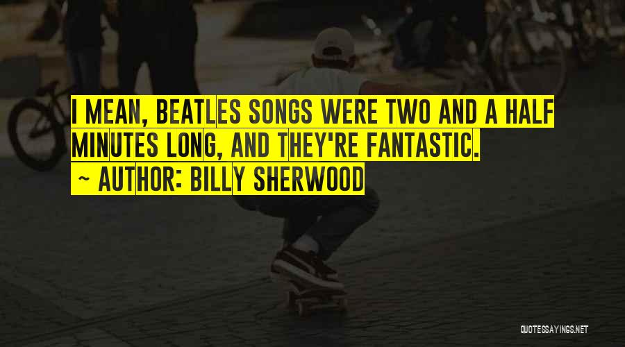 Billy Sherwood Quotes: I Mean, Beatles Songs Were Two And A Half Minutes Long, And They're Fantastic.
