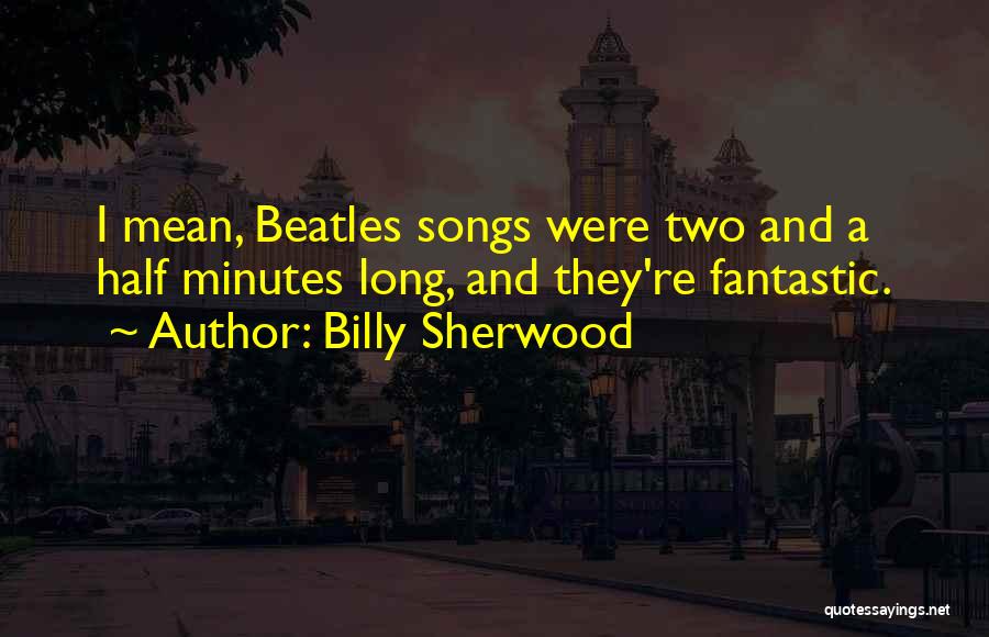 Billy Sherwood Quotes: I Mean, Beatles Songs Were Two And A Half Minutes Long, And They're Fantastic.
