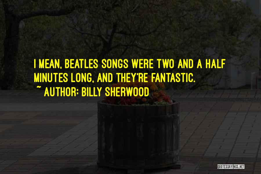 Billy Sherwood Quotes: I Mean, Beatles Songs Were Two And A Half Minutes Long, And They're Fantastic.