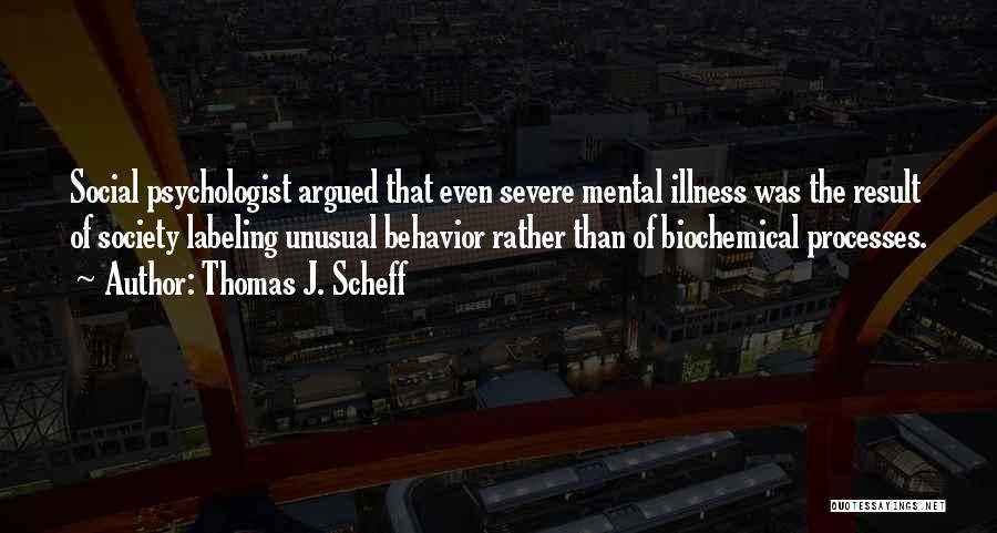 Thomas J. Scheff Quotes: Social Psychologist Argued That Even Severe Mental Illness Was The Result Of Society Labeling Unusual Behavior Rather Than Of Biochemical