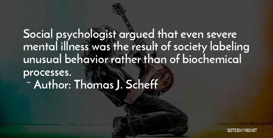 Thomas J. Scheff Quotes: Social Psychologist Argued That Even Severe Mental Illness Was The Result Of Society Labeling Unusual Behavior Rather Than Of Biochemical