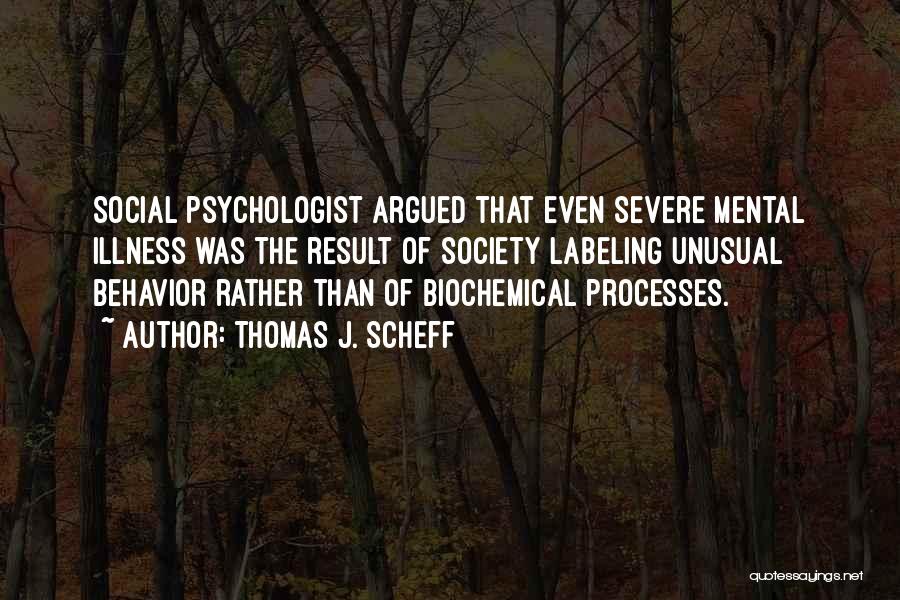 Thomas J. Scheff Quotes: Social Psychologist Argued That Even Severe Mental Illness Was The Result Of Society Labeling Unusual Behavior Rather Than Of Biochemical