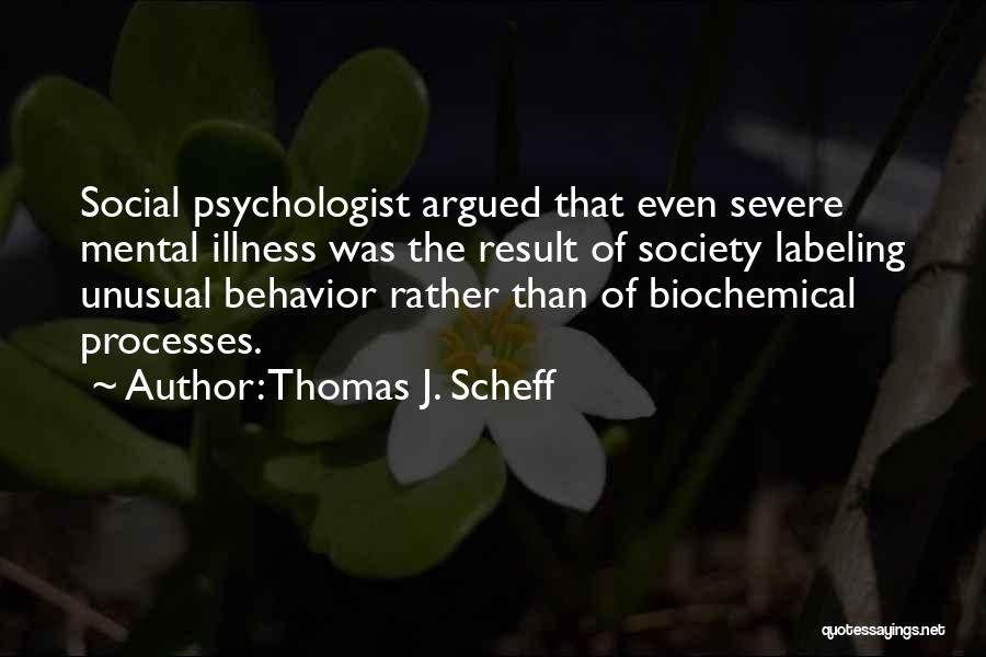 Thomas J. Scheff Quotes: Social Psychologist Argued That Even Severe Mental Illness Was The Result Of Society Labeling Unusual Behavior Rather Than Of Biochemical