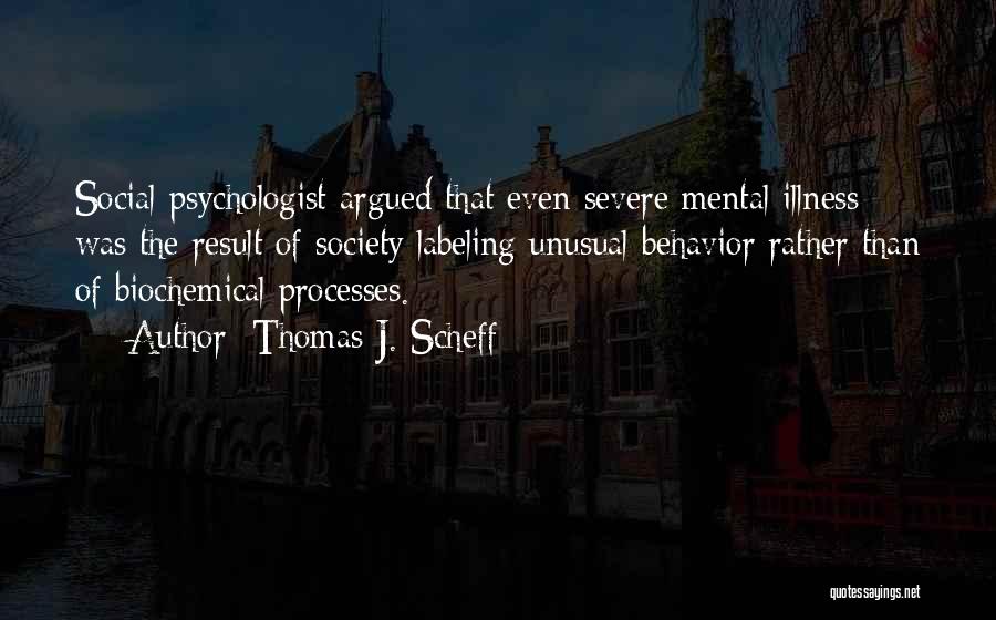 Thomas J. Scheff Quotes: Social Psychologist Argued That Even Severe Mental Illness Was The Result Of Society Labeling Unusual Behavior Rather Than Of Biochemical